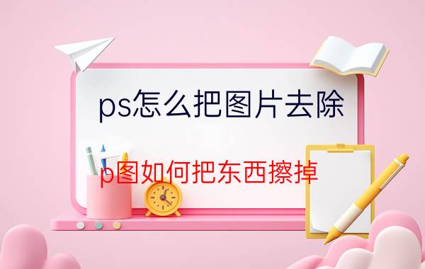 ps怎么把图片去除 p图如何把东西擦掉？